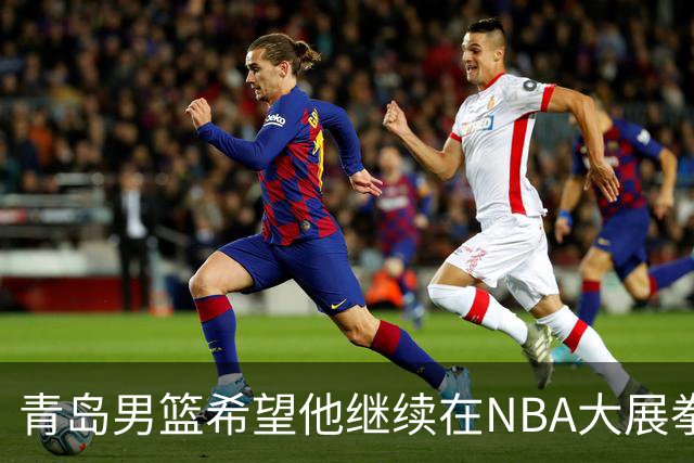 青岛男篮希望他继续在NBA大展拳脚